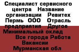 Специалист сервисного центра › Название организации ­ Ревитех-Пермь, ООО › Отрасль предприятия ­ Другое › Минимальный оклад ­ 30 000 - Все города Работа » Вакансии   . Мурманская обл.,Оленегорск г.
